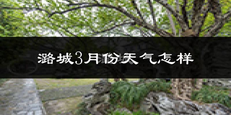 潞城市3月份天气如何?冷吗?过去两年天气数据分析