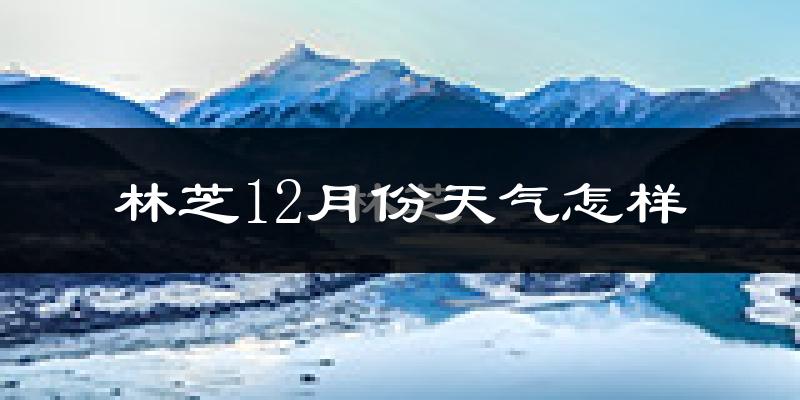 林芝12月份天气怎样?林芝十二月冷吗?