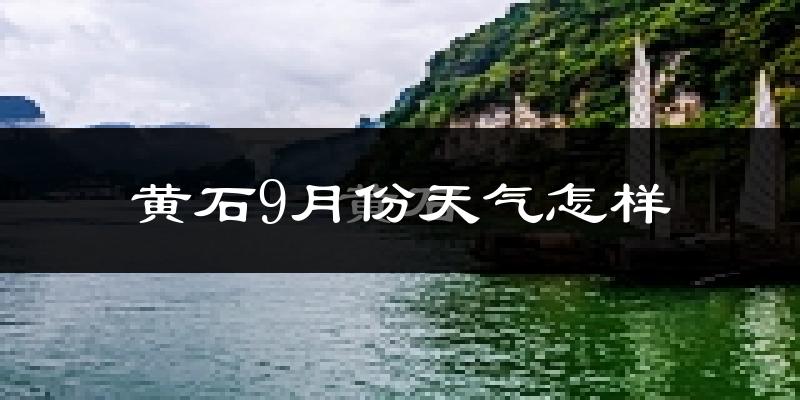 黄石9月份天气怎样?黄石九月热吗?