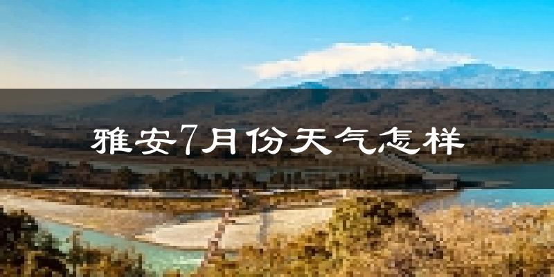 雅安市7月份天气如何?很热吗?