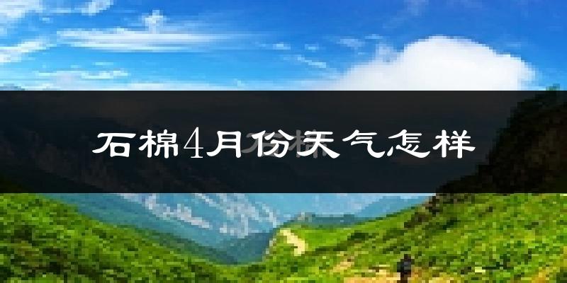 石棉县4月份天气如何?冷热情况分析