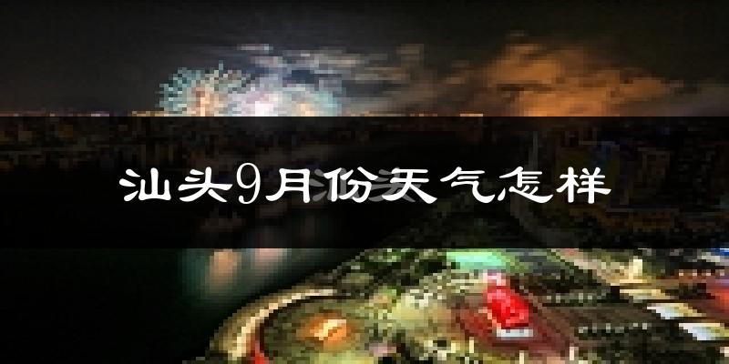 汕头9月份天气怎样?汕头九月热不热?