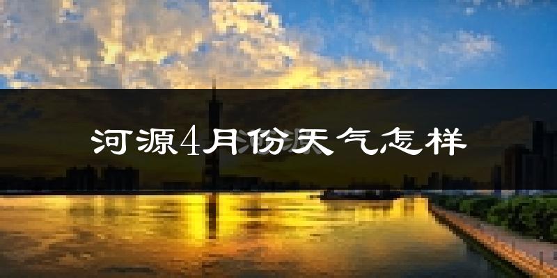 河源市4月份天气如何?冷热情况怎么样?