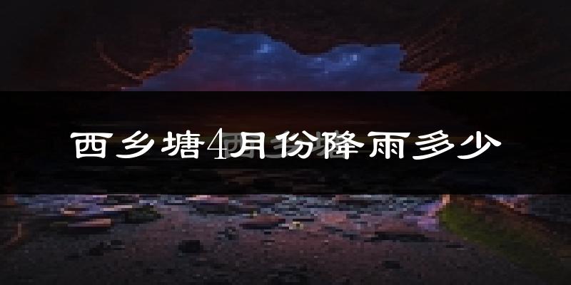 西乡塘4月份降雨多少?