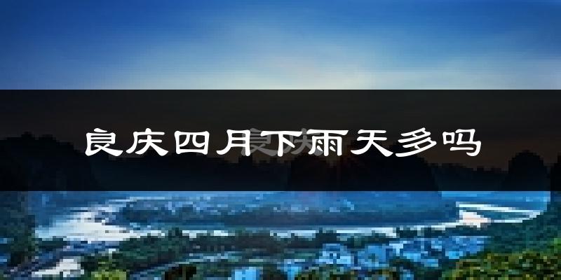 良庆四月下雨天多吗?良庆4月份降雨量多少?