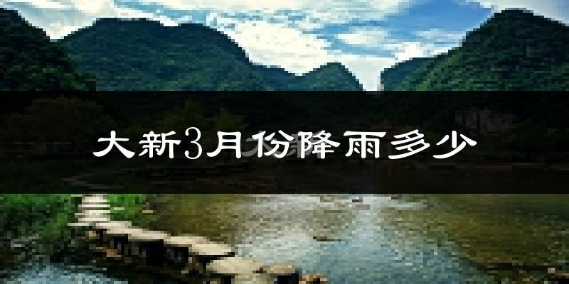 大新3月份降雨多少?
