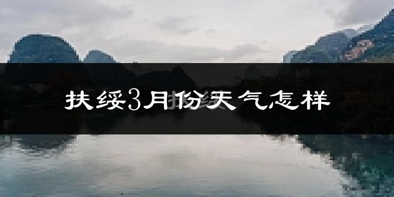 扶绥县3月份天气如何?冷热变化大吗?