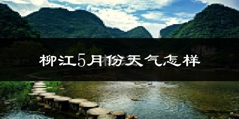 柳江5月份天气怎样?柳江五月冷吗?