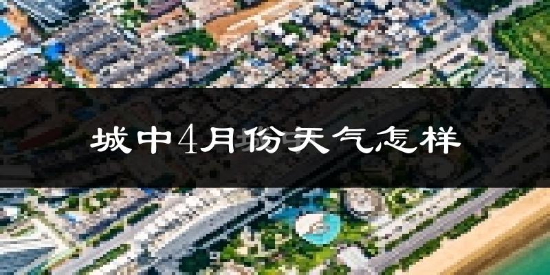 城中4月份天气怎样?城中四月冷吗?