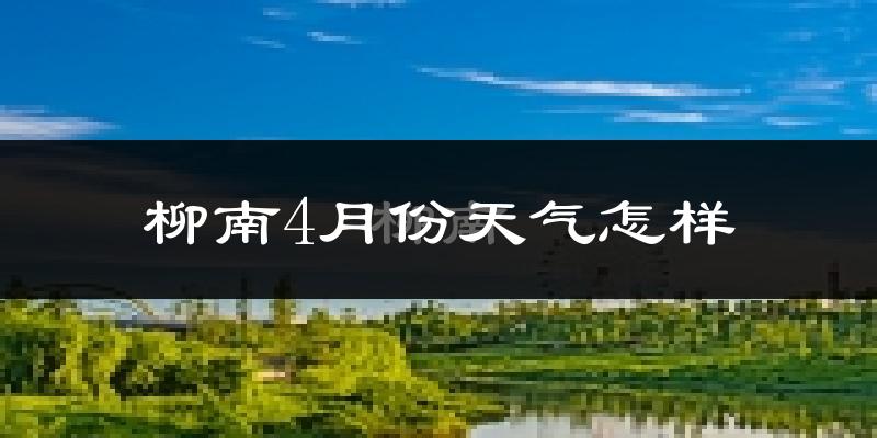 柳南4月份天气怎样?柳南四月冷不冷?