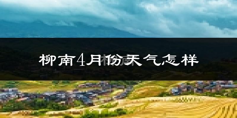 柳南4月份天气怎样?柳南四月冷吗?