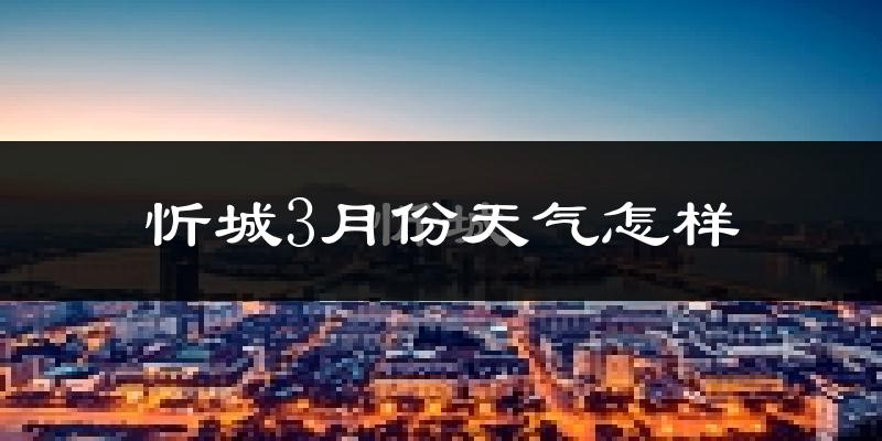忻城县3月份天气如何?冷热情况怎么样?