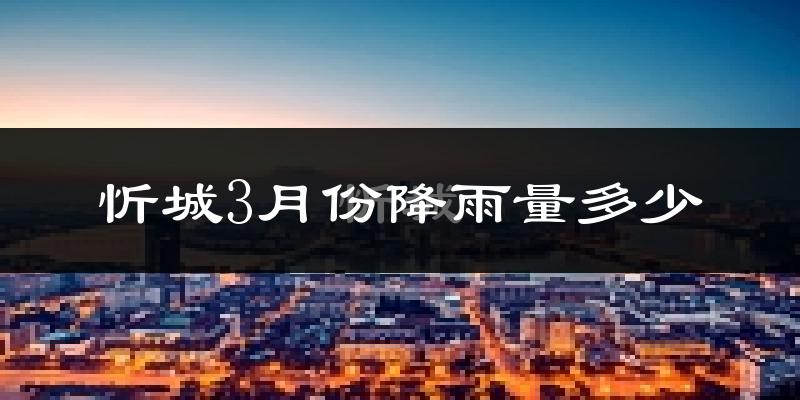 忻城3月份降雨量多少?忻城三月下雨多吗?