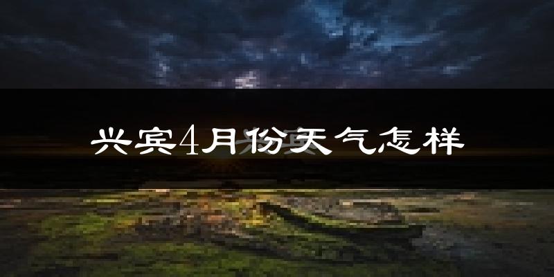兴宾4月份天气怎样?兴宾四月冷吗?