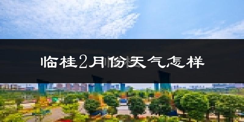 临桂2月份天气怎样?临桂二月冷吗?