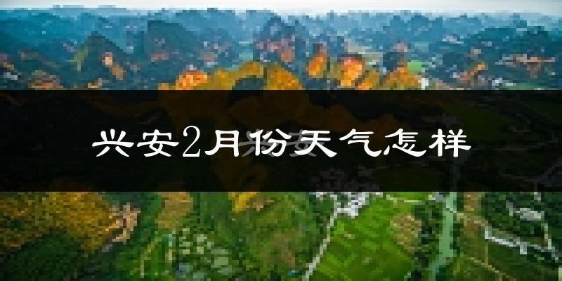 兴安县2月份天气如何?冷吗?