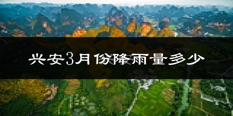 兴安3月份降雨量多少?兴安三月下雨多吗?