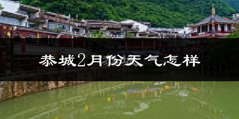 恭城瑶族自治县2月份天气如何?冷吗?