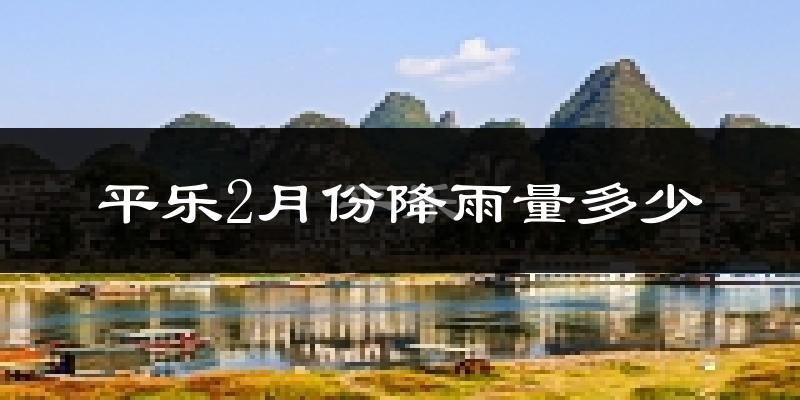 平乐2月份降雨量多少?平乐二月下雨多吗?