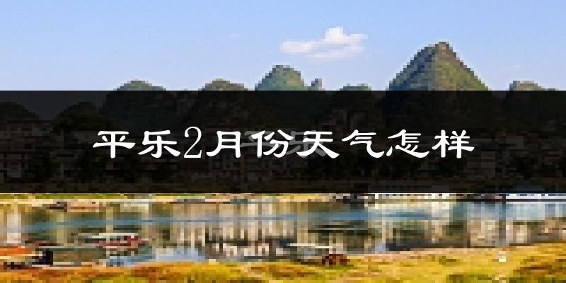 平乐县2月份天气如何?天气冷吗?