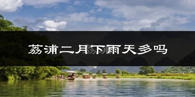 荔浦二月下雨天多吗?荔浦2月份降雨量多少?