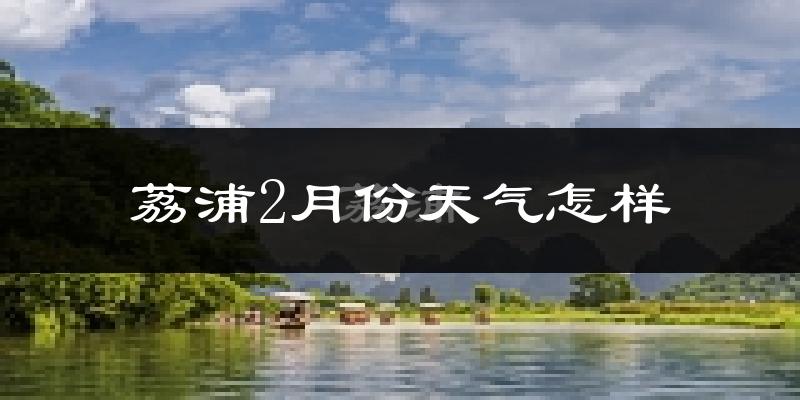 荔浦县2月份天气如何?冷吗?过去两年2月天气数据分析