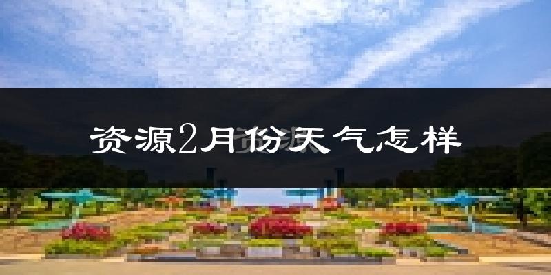 资源县2月份天气如何?很冷吗?