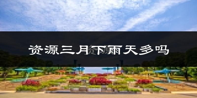 资源三月下雨天多吗?资源3月份降雨量多少?