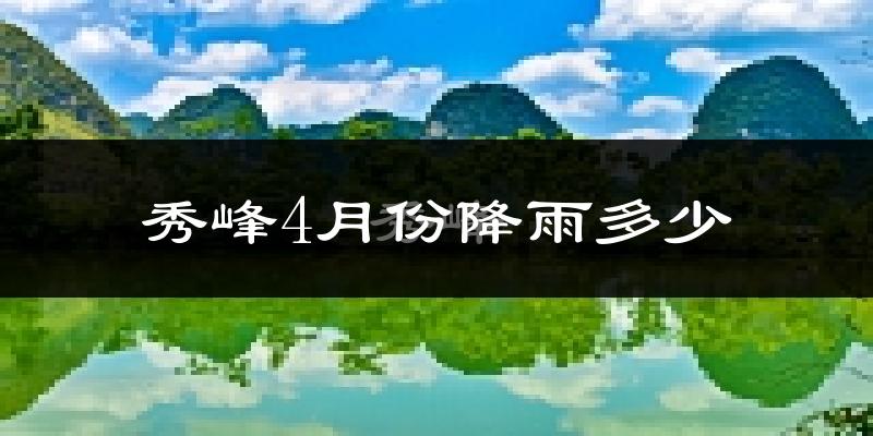 秀峰4月份降雨多少?
