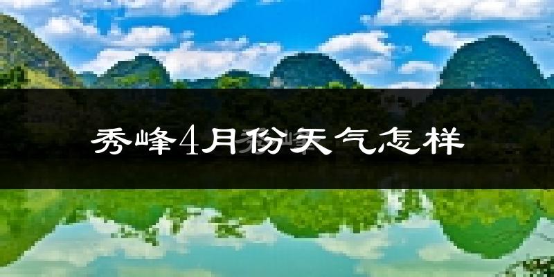 秀峰4月份天气怎样?秀峰四月冷不冷?