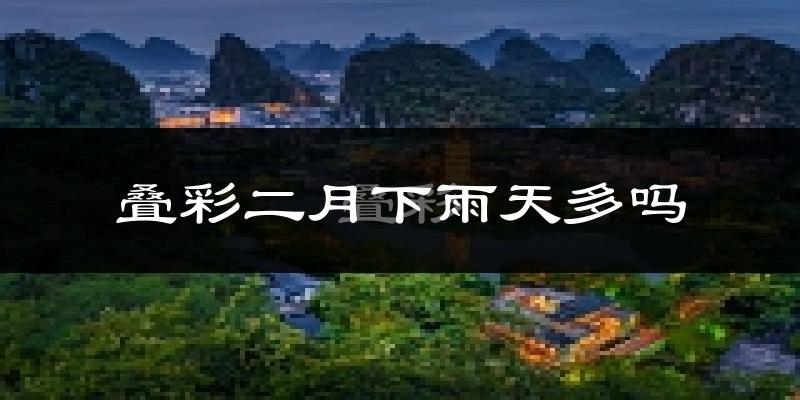 叠彩二月下雨天多吗?叠彩2月份降雨量多少?