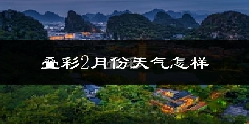 叠彩2月份天气怎样?叠彩二月冷吗?