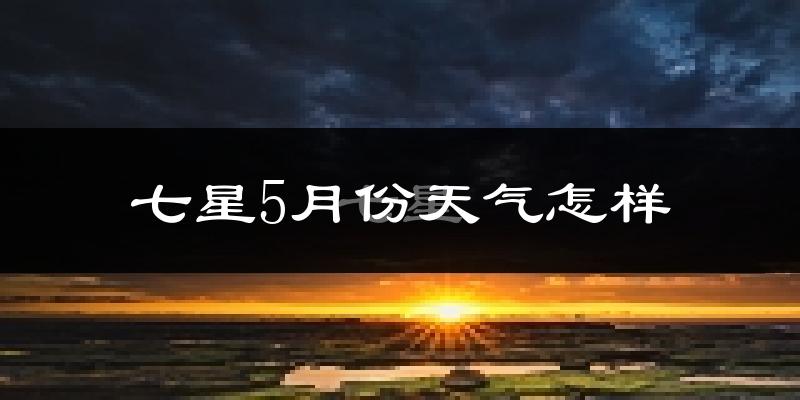 七星5月份天气怎样?七星五月冷不冷?