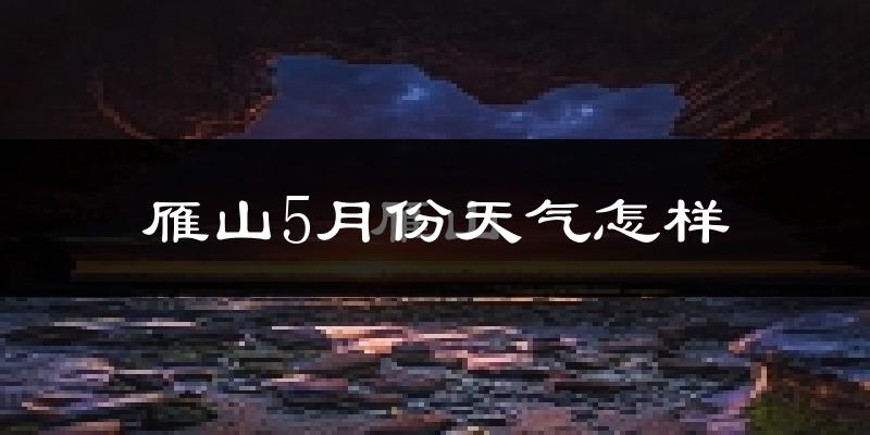 雁山5月份天气怎样?雁山五月冷不冷?