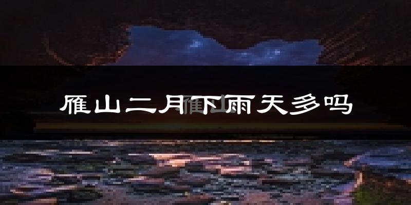 雁山二月下雨天多吗?雁山2月份降雨量多少?