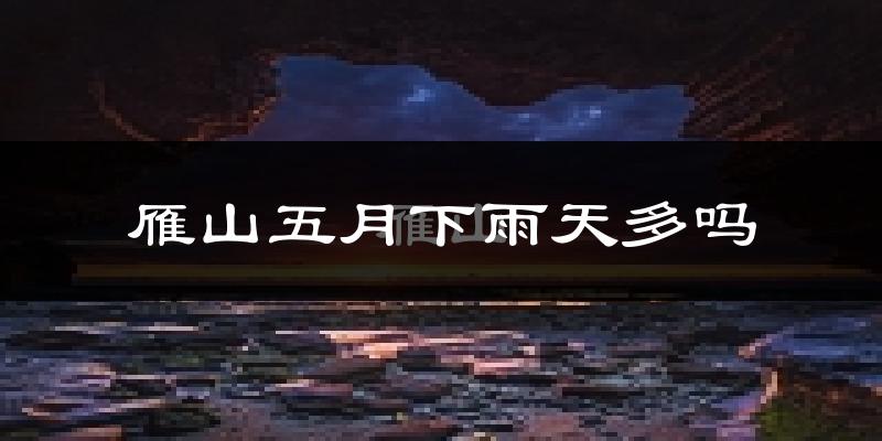 雁山五月下雨天多吗?雁山5月份降雨量多少?