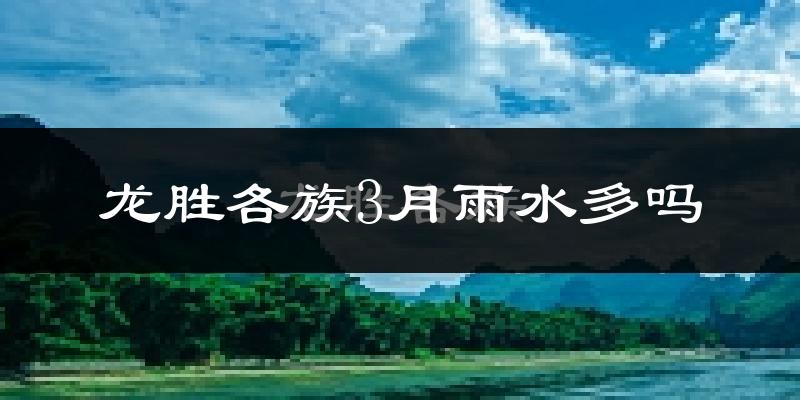 龙胜各族3月雨水多吗?