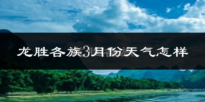 龙胜各族自治县3月份天气如何?冷吗?