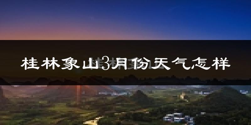 桂林象山3月份天气怎样?桂林象山三月冷吗?
