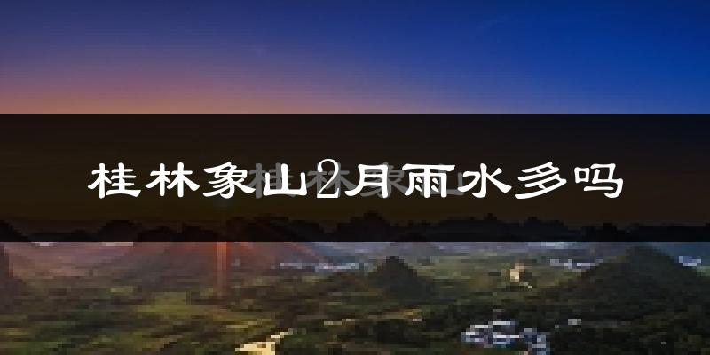 桂林象山2月雨水多吗?