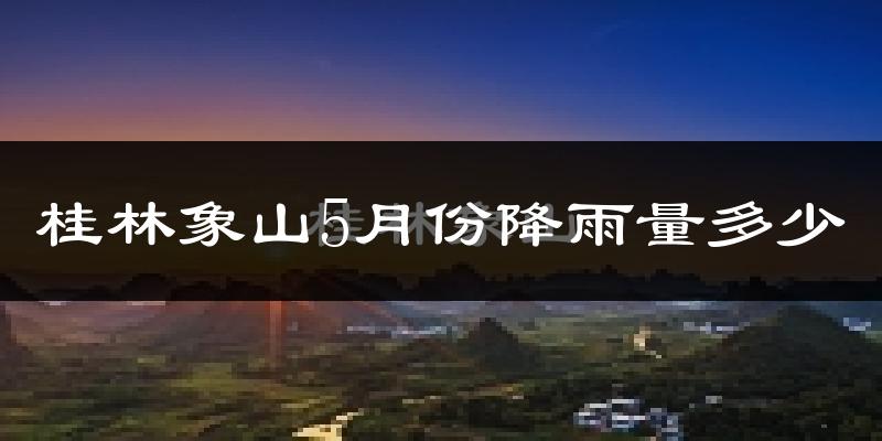 桂林象山5月份降雨量多少?桂林象山五月下雨多吗?