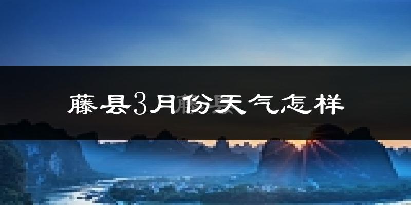 藤县3月份天气如何?冷热变化大吗?