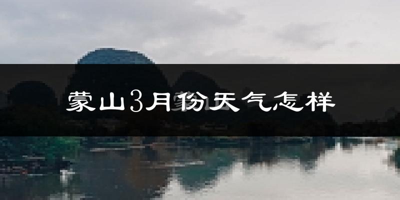 蒙山县3月份天气如何?冷吗?