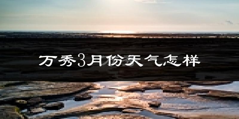 万秀3月份天气怎样?万秀三月冷吗?