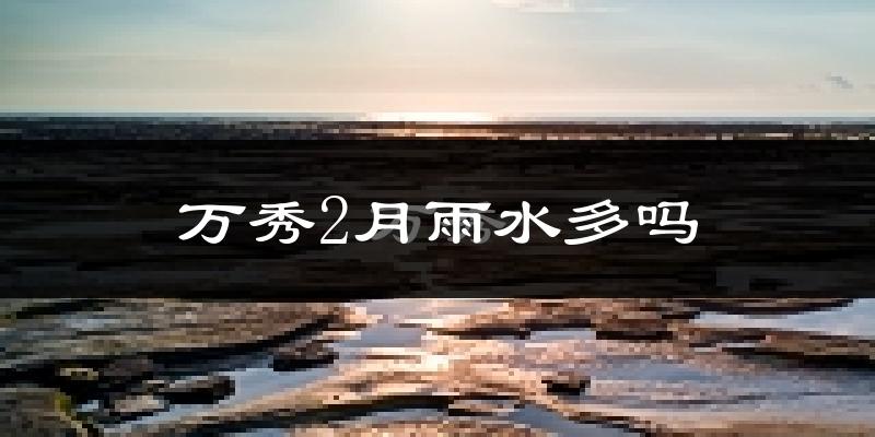 万秀2月雨水多吗?