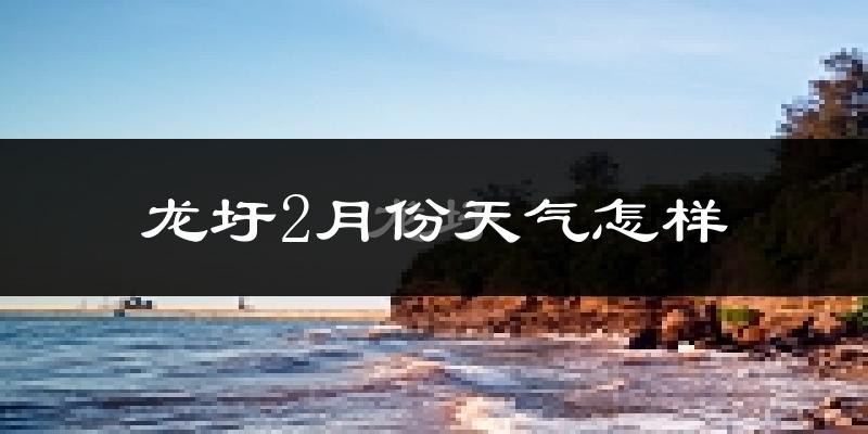 龙圩2月份天气怎样?龙圩二月冷不冷?