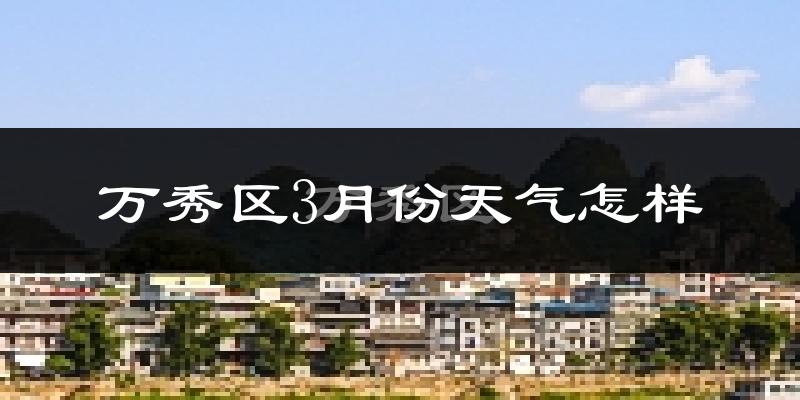 万秀区3月份天气怎样?万秀区三月冷吗?