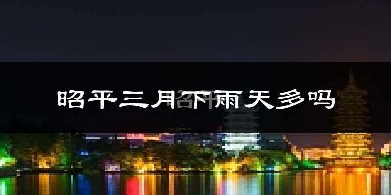昭平三月下雨天多吗?昭平3月份降雨量多少?