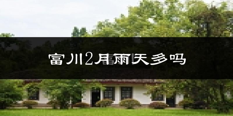 富川2月雨天多吗?