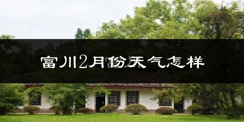 富川瑶族自治县2月份天气如何?天气冷吗?